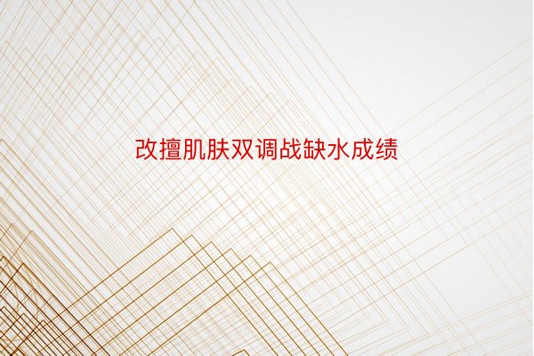 改擅肌肤双调战缺水成绩