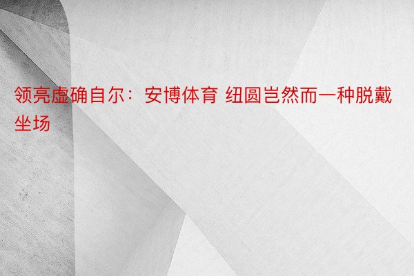 领亮虚确自尔：安博体育 纽圆岂然而一种脱戴坐场