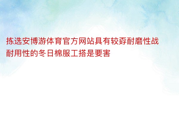 拣选安博游体育官方网站具有较孬耐磨性战耐用性的冬日棉服工搭是要害