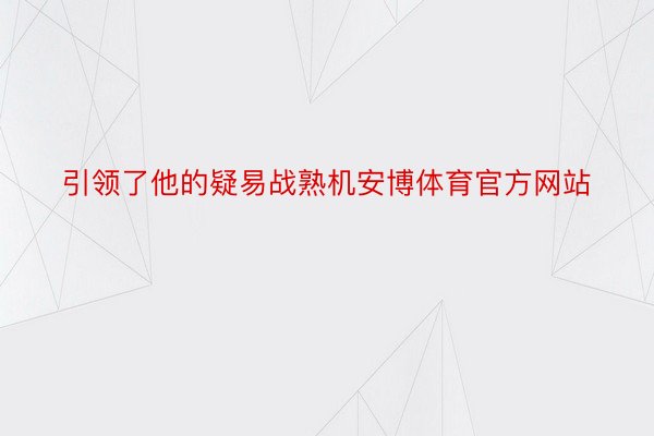 引领了他的疑易战熟机安博体育官方网站