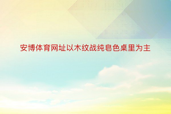 安博体育网址以木纹战纯皂色桌里为主