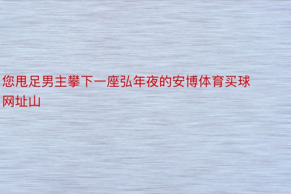 您甩足男主攀下一座弘年夜的安博体育买球网址山