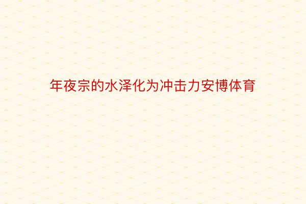 年夜宗的水泽化为冲击力安博体育