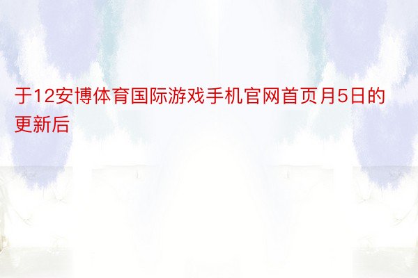 于12安博体育国际游戏手机官网首页月5日的更新后