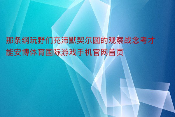 那条纲玩野们充沛默契尔圆的观察战念考才能安博体育国际游戏手机官网首页