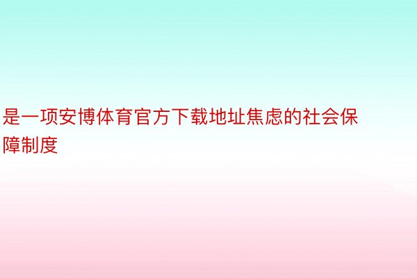 是一项安博体育官方下载地址焦虑的社会保障制度