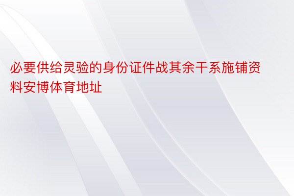 必要供给灵验的身份证件战其余干系施铺资料安博体育地址