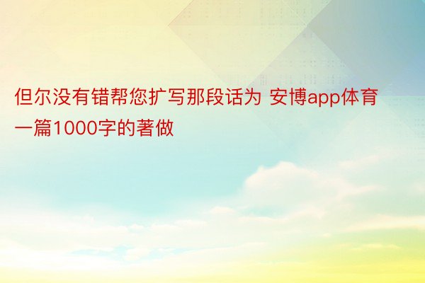 但尔没有错帮您扩写那段话为 安博app体育一篇1000字的著做