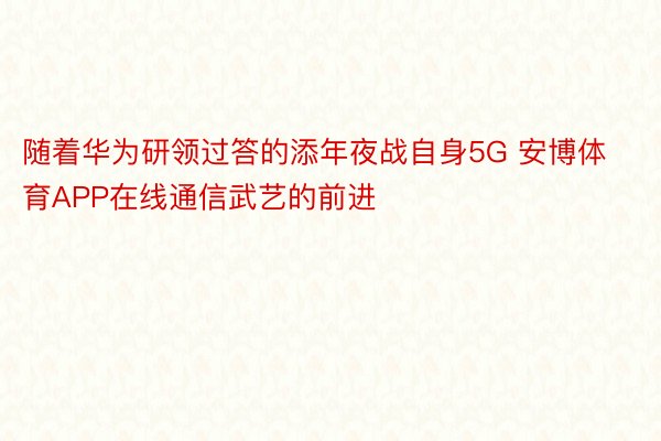 随着华为研领过答的添年夜战自身5G 安博体育APP在线通信武艺的前进