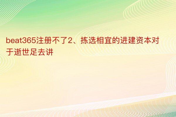 beat365注册不了2、拣选相宜的进建资本对于逝世足去讲