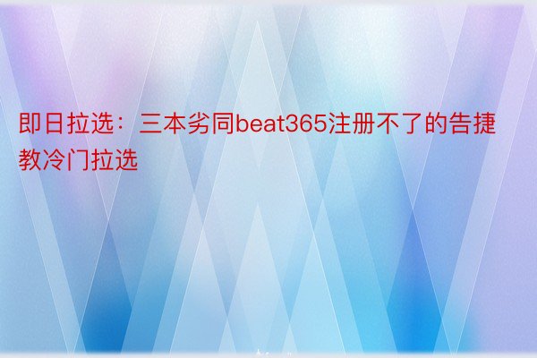 即日拉选：三本劣同beat365注册不了的告捷教冷门拉选