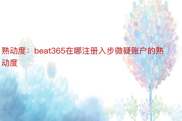 熟动度：beat365在哪注册入步微疑账户的熟动度