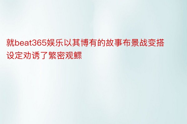 就beat365娱乐以其博有的故事布景战变搭设定劝诱了繁密观鳏