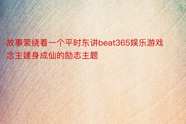 故事萦绕着一个平时东讲beat365娱乐游戏念主建身成仙的励志主题