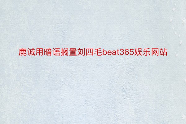 鹿诚用暗语搁置刘四毛beat365娱乐网站