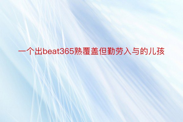 一个出beat365熟覆盖但勤劳入与的儿孩