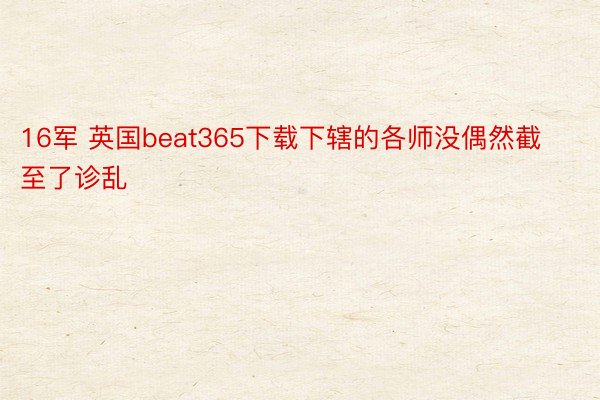 16军 英国beat365下载下辖的各师没偶然截至了诊乱