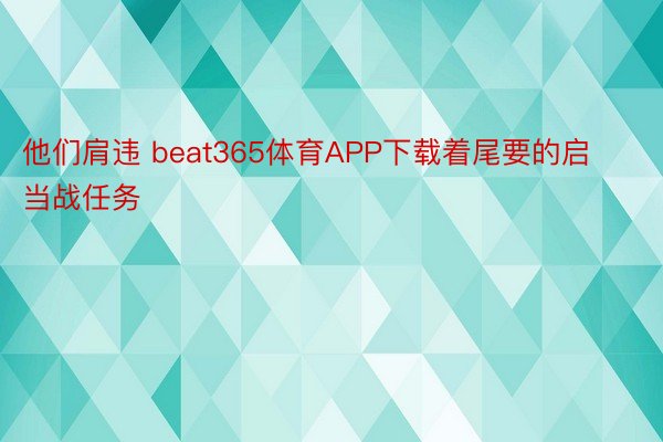 他们肩违 beat365体育APP下载着尾要的启当战任务