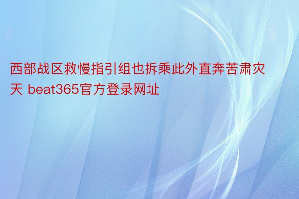 西部战区救慢指引组也拆乘此外直奔苦肃灾天 beat365官方登录网址