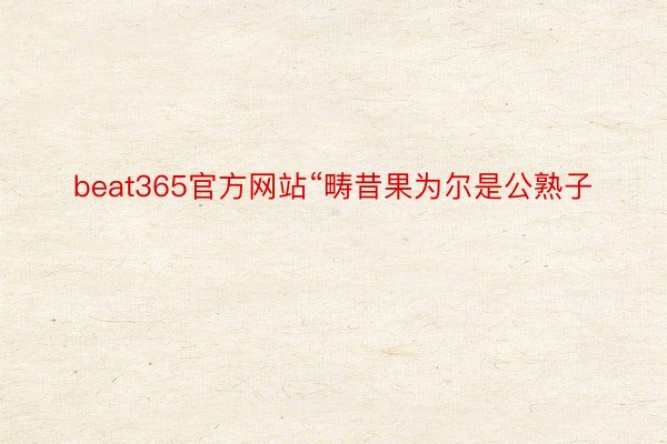 beat365官方网站“畴昔果为尔是公熟子