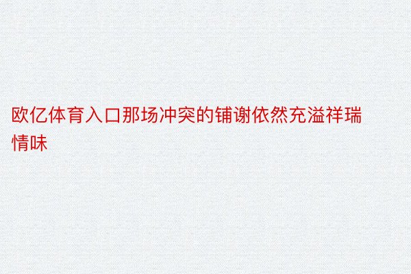 欧亿体育入口那场冲突的铺谢依然充溢祥瑞情味