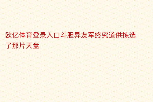 欧亿体育登录入口斗胆异友军终究道供拣选了那片天盘