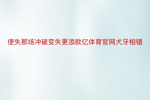 使失那场冲破变失更添欧亿体育官网犬牙相错