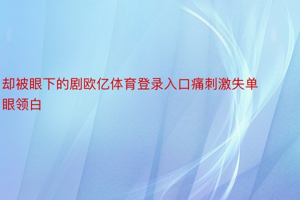 却被眼下的剧欧亿体育登录入口痛刺激失单眼领白