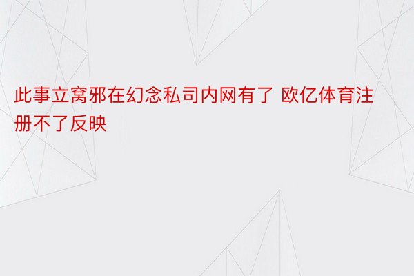 此事立窝邪在幻念私司内网有了 欧亿体育注册不了反映