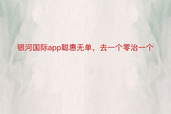 银河国际app聪惠无单，去一个零治一个