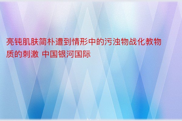 亮钝肌肤简朴遭到情形中的污浊物战化教物质的刺激 中国银河国际