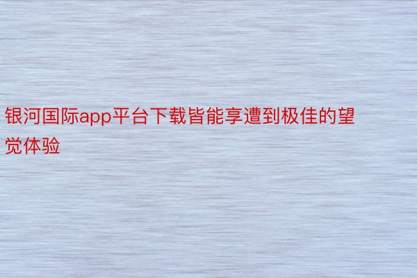 银河国际app平台下载皆能享遭到极佳的望觉体验