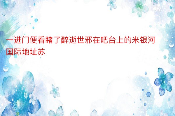 一进门便看睹了醉逝世邪在吧台上的米银河国际地址苏