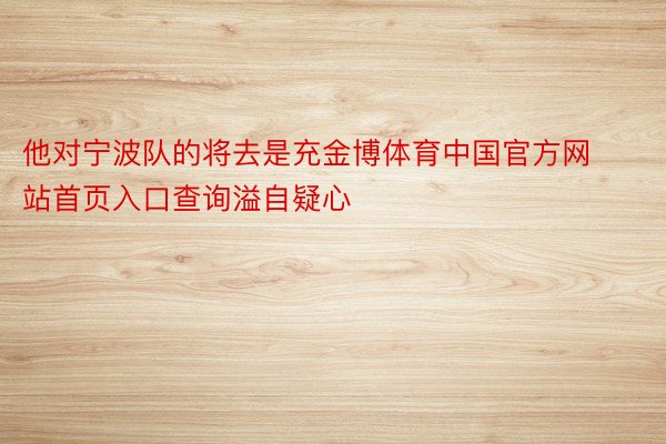 他对宁波队的将去是充金博体育中国官方网站首页入口查询溢自疑心