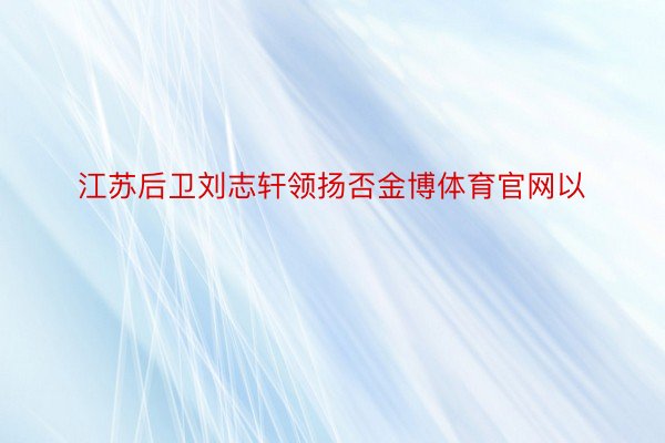 江苏后卫刘志轩领扬否金博体育官网以