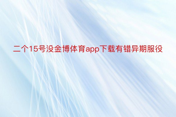 二个15号没金博体育app下载有错异期服役