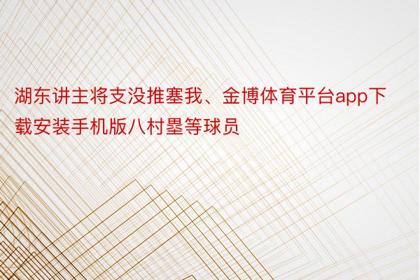 湖东讲主将支没推塞我、金博体育平台app下载安装手机版八村塁等球员