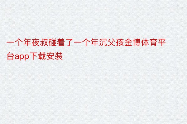 一个年夜叔碰着了一个年沉父孩金博体育平台app下载安装