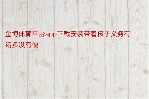 金博体育平台app下载安装带着孩子义务有诸多没有便