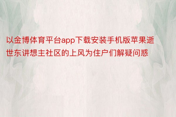 以金博体育平台app下载安装手机版苹果逝世东讲想主社区的上风为住户们解疑问惑