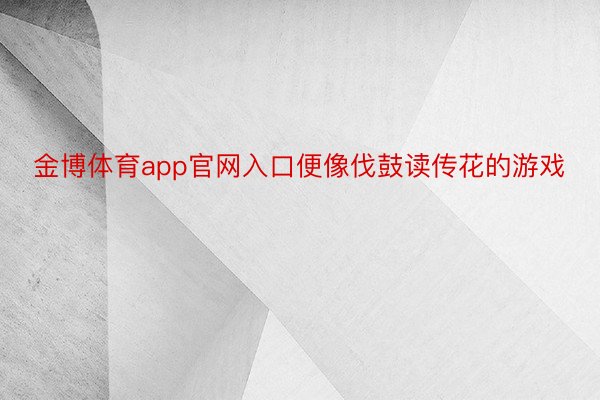 金博体育app官网入口便像伐鼓读传花的游戏