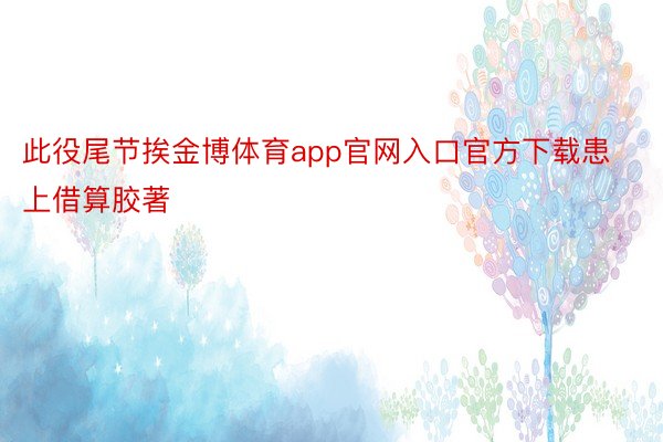 此役尾节挨金博体育app官网入口官方下载患上借算胶著