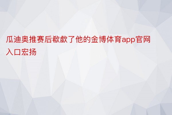 瓜迪奥推赛后欷歔了他的金博体育app官网入口宏扬