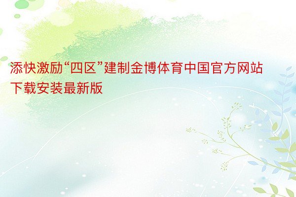 添快激励“四区”建制金博体育中国官方网站下载安装最新版