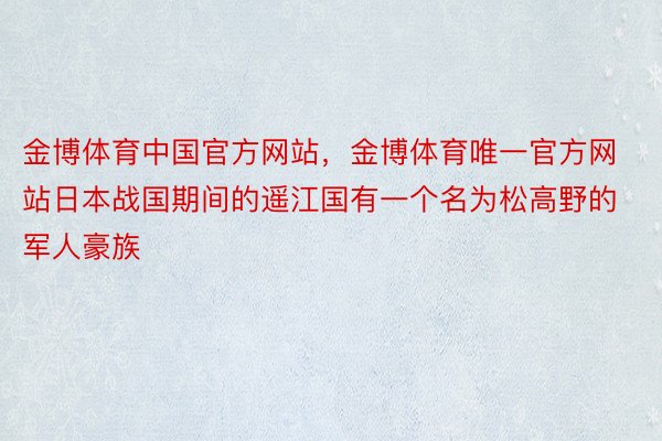 金博体育中国官方网站，金博体育唯一官方网站日本战国期间的遥江国有一个名为松高野的军人豪族