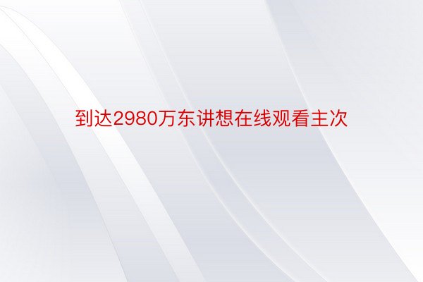 到达2980万东讲想在线观看主次