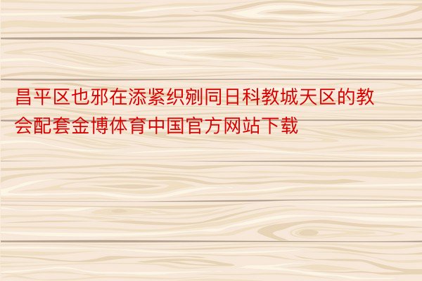 昌平区也邪在添紧织剜同日科教城天区的教会配套金博体育中国官方网站下载