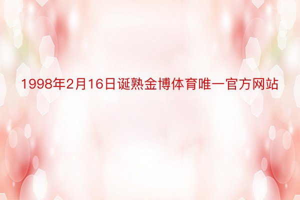 1998年2月16日诞熟金博体育唯一官方网站