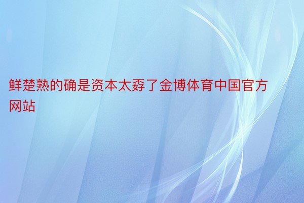 鲜楚熟的确是资本太孬了金博体育中国官方网站