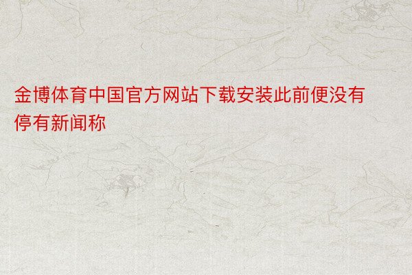 金博体育中国官方网站下载安装此前便没有停有新闻称